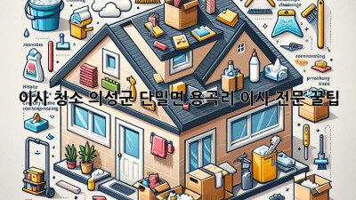 이사 청소: 의성군 단밀면 용곡리 이사 전문 꿀팁! ✨
