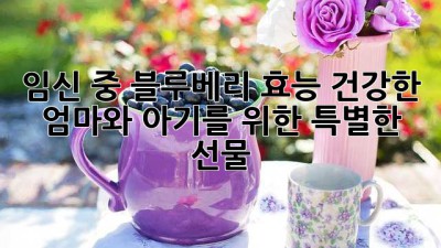 임신 중 블루베리 효능: 건강한 엄마와 아기를 위한 특별한 선물