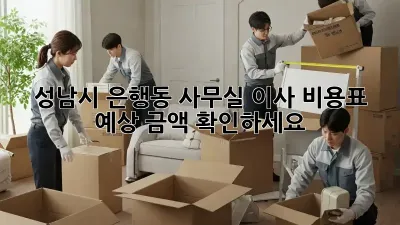 성남시 은행동 사무실 이사 비용표: 예상 금액 확인하세요!