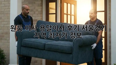 원룸 이사, 용달이사 후기: 서울/경기 지역 최저가 정보!